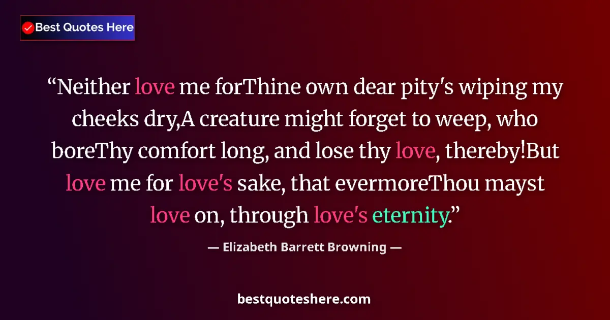 Quote by Elizabeth Barrett Browning: Neither love me forThine own dear pity's wiping my cheeks dry,A creature might forget to weep, who b...