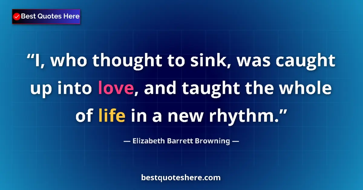 Image for the quote by Elizabeth Barrett Browning: I, who thought to sink, was caught up into love, and taught the whole of life in a new rhythm....