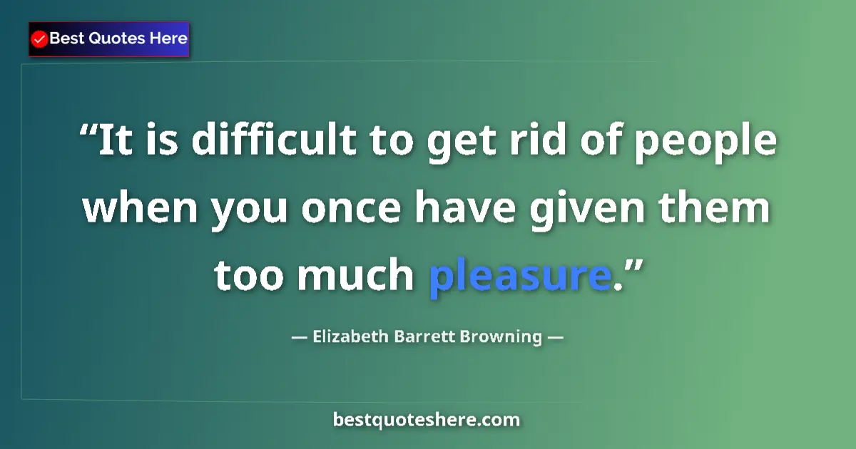 Quote by Elizabeth Barrett Browning: It is difficult to get rid of people when you once have given them too much pleasure....