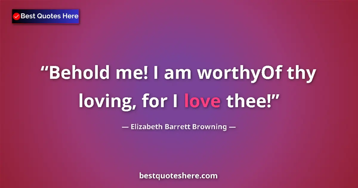 Quote by Elizabeth Barrett Browning: Behold me! I am worthyOf thy loving, for I love thee!...