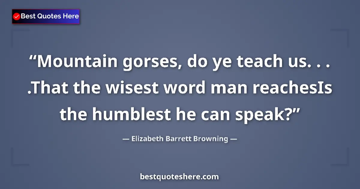 Quote by Elizabeth Barrett Browning: Mountain gorses, do ye teach us. . . .That the wisest word man reachesIs the humblest he can speak?...