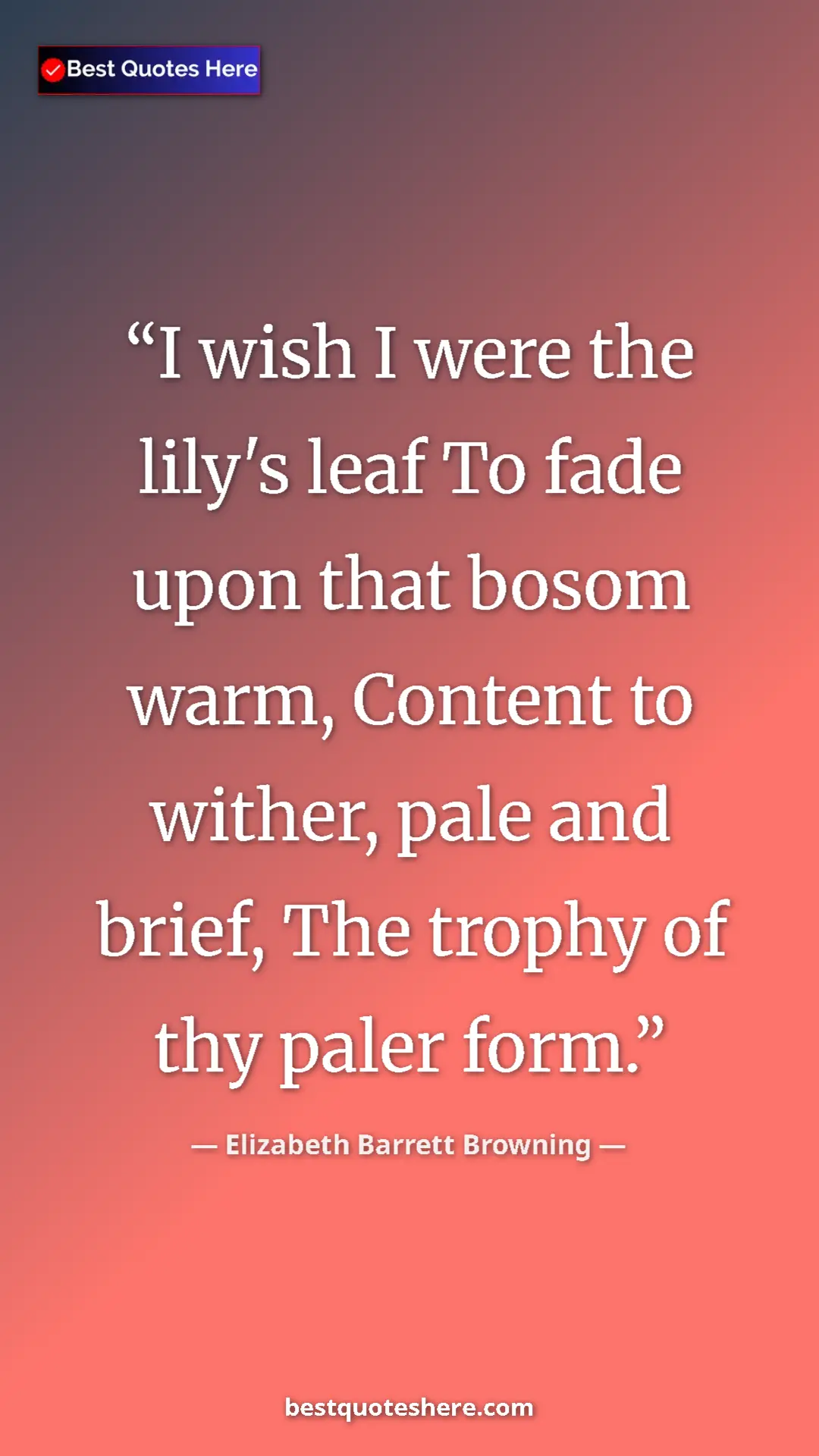 Pinterest quote poster by Elizabeth Barrett Browning: "I wish I were the lily's leaf To fade upon that bosom warm,..."