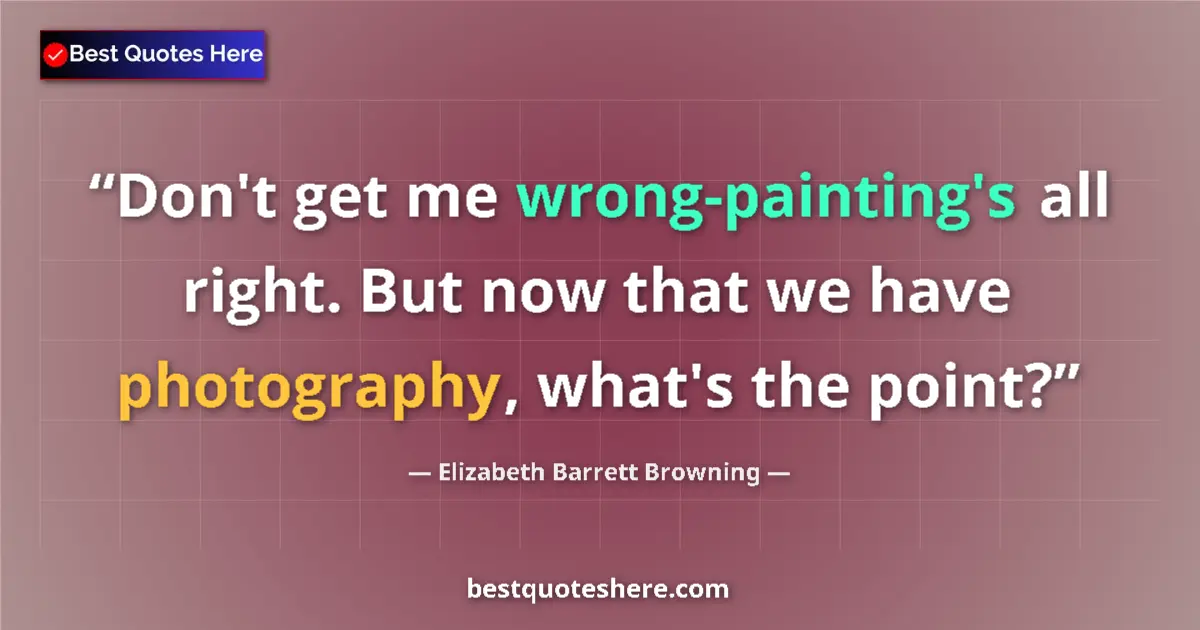 Quote by Elizabeth Barrett Browning: Don't get me wrong-painting's all right. But now that we have photography, what's the point?...