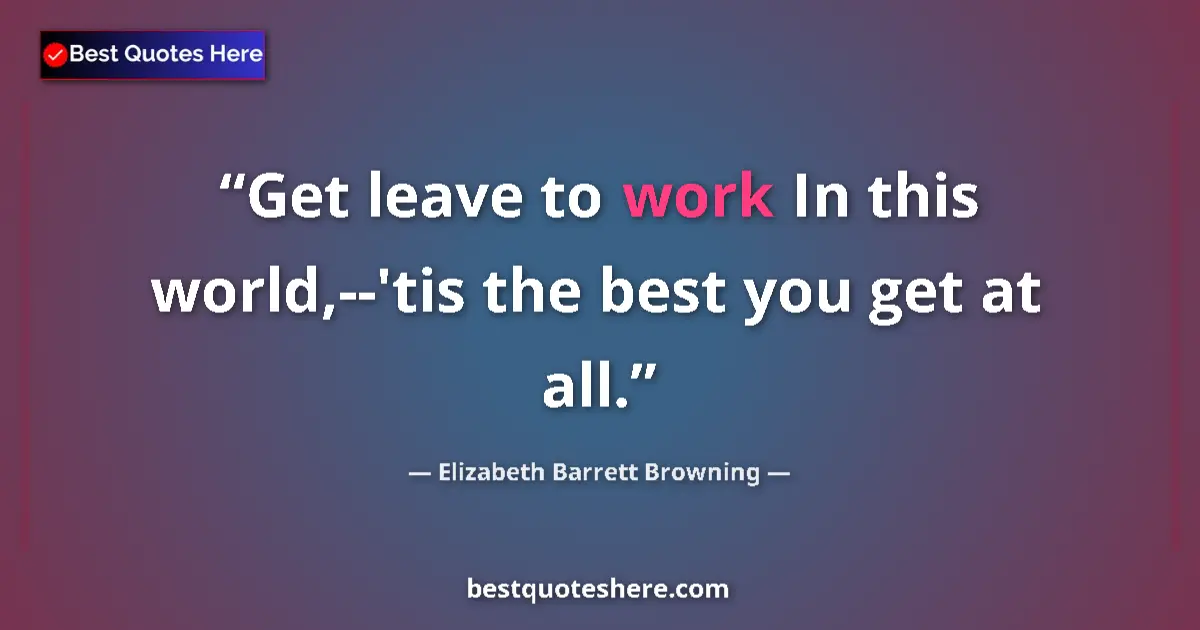 Quote by Elizabeth Barrett Browning: Get leave to work In this world,--'tis the best you get at all....
