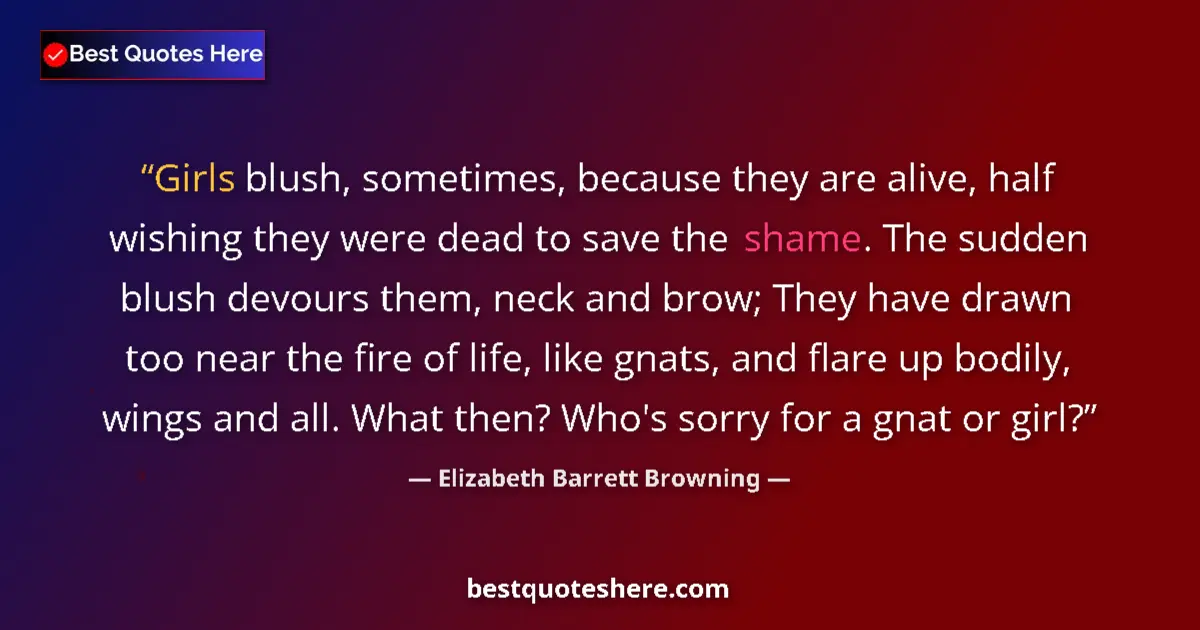 Quote by Elizabeth Barrett Browning: Girls blush, sometimes, because they are alive, half wishing they were dead to save the shame. The s...