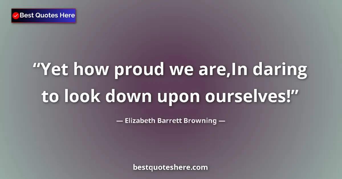 Quote by Elizabeth Barrett Browning: Yet how proud we are,In daring to look down upon ourselves!...