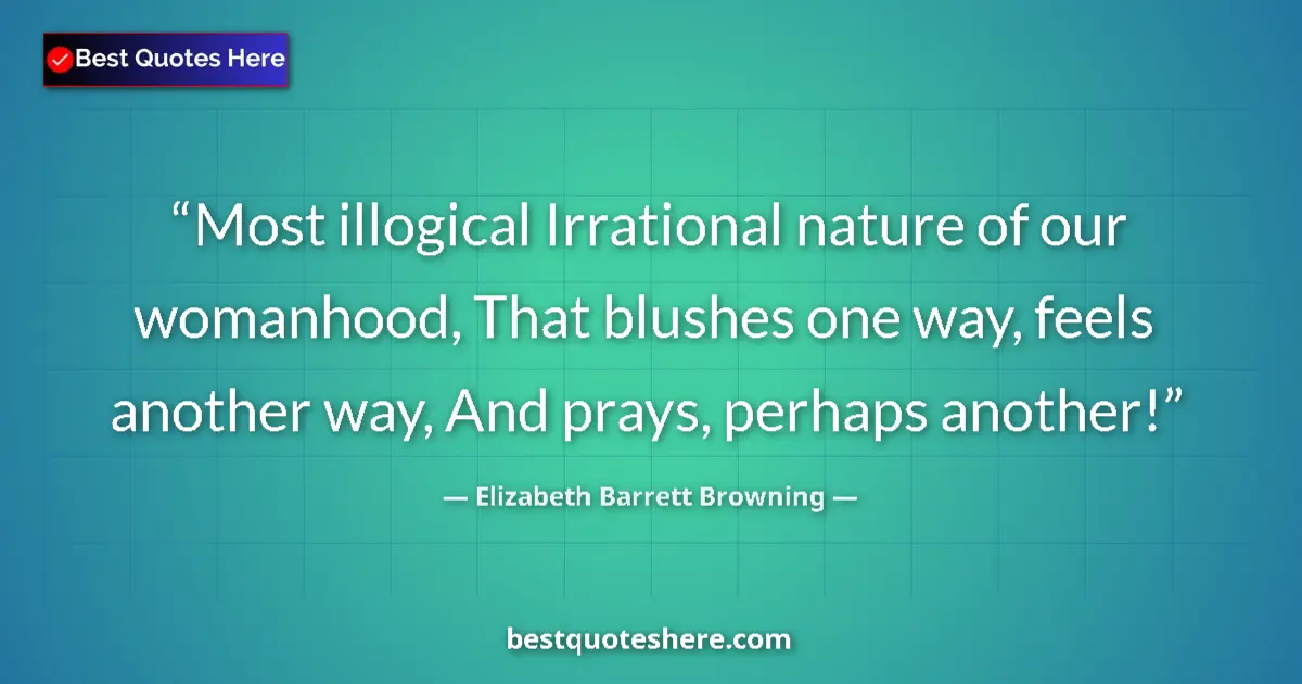 Quote by Elizabeth Barrett Browning: Most illogical Irrational nature of our womanhood, That blushes one way, feels another way, And pray...