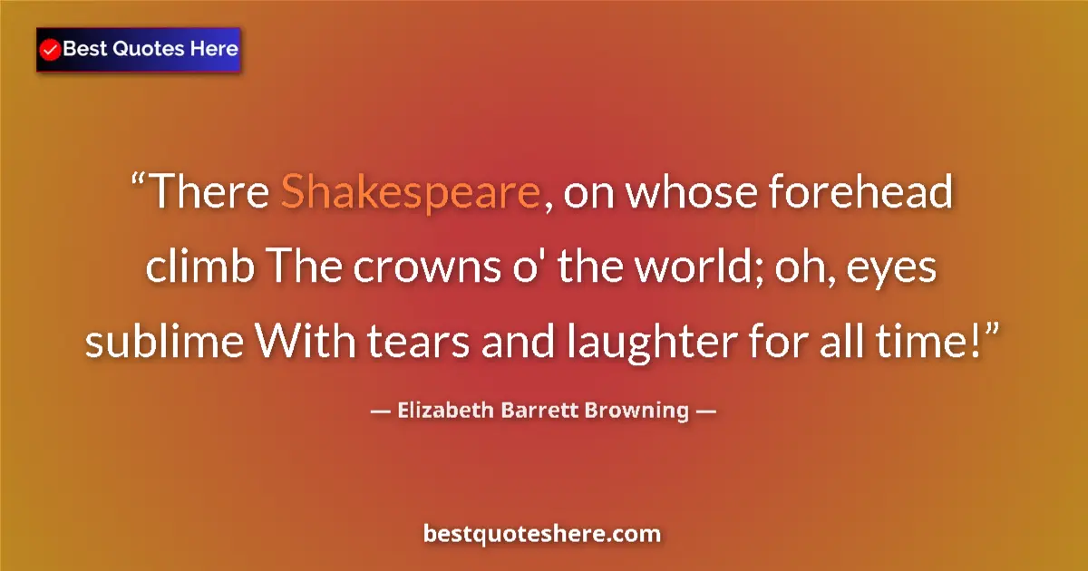 Quote by Elizabeth Barrett Browning: There Shakespeare, on whose forehead climb The crowns o' the world; oh, eyes sublime With tears and ...