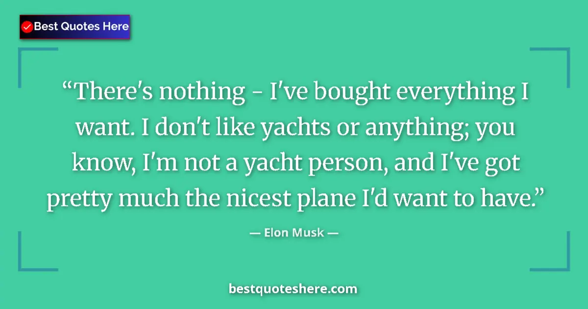Quote by Elon Musk: There's nothing - I've bought everything I want. I don't like yachts or anything; you know, I'm not ...