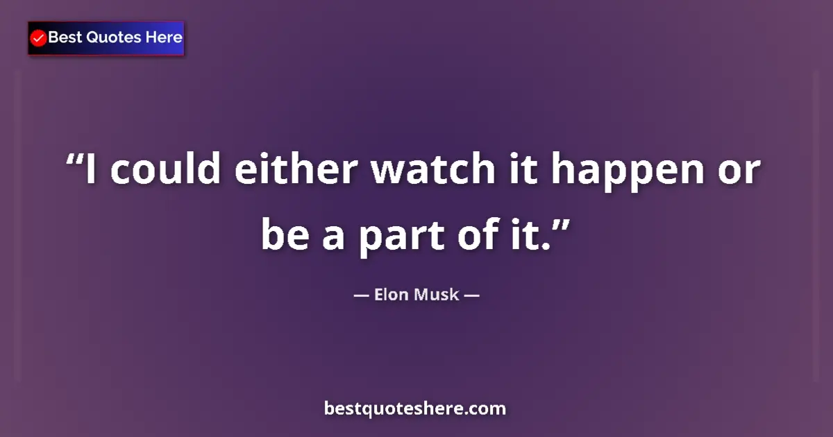 Quote by Elon Musk: I could either watch it happen or be a part of it....