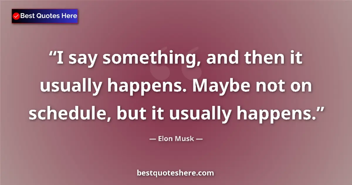 Quote by Elon Musk: I say something, and then it usually happens. Maybe not on schedule, but it usually happens....