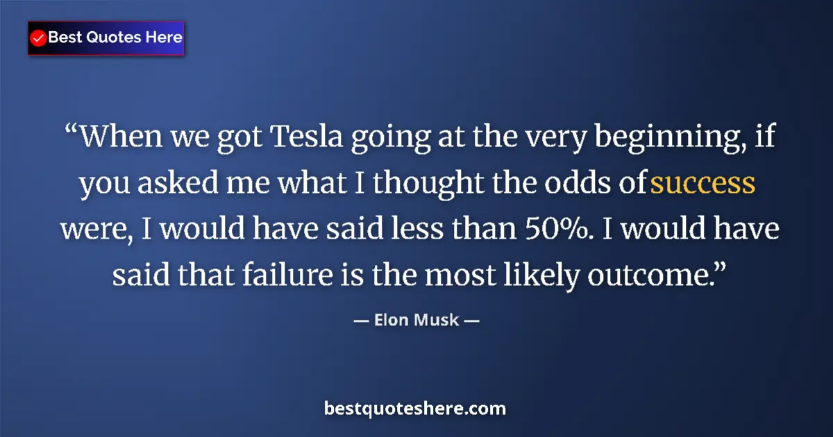 Quote by Elon Musk: When we got Tesla going at the very beginning, if you asked me what I thought the odds of success we...