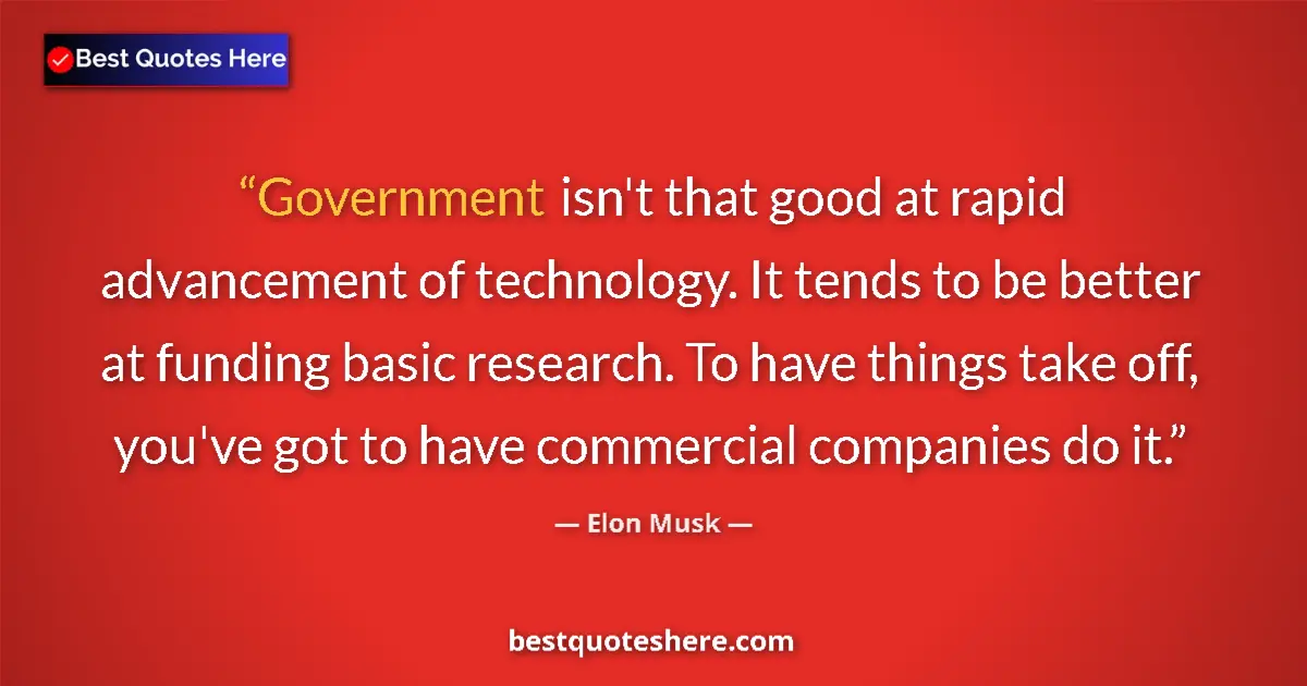 Quote by Elon Musk: Government isn't that good at rapid advancement of technology. It tends to be better at funding basi...
