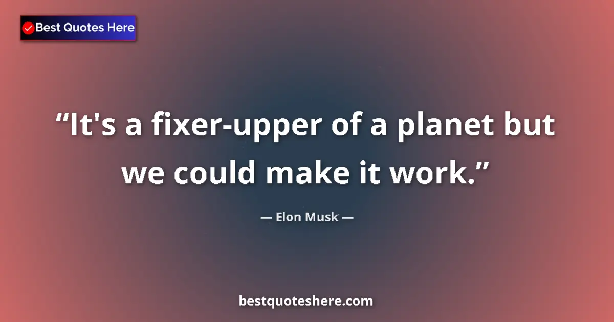 Quote by Elon Musk: It's a fixer-upper of a planet but we could make it work....