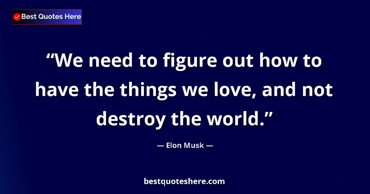Quote by Elon Musk: We need to figure out how to have the things we love, and not destroy the world....