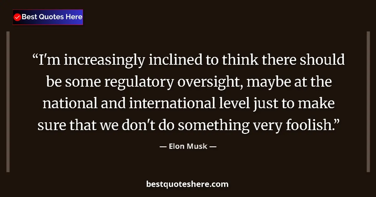 Quote by Elon Musk: I'm increasingly inclined to think there should be some regulatory oversight, maybe at the national ...
