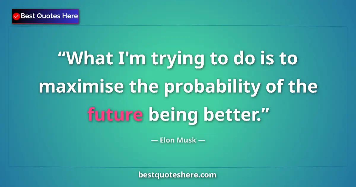 Quote by Elon Musk: What I'm trying to do is to maximise the probability of the future being better....