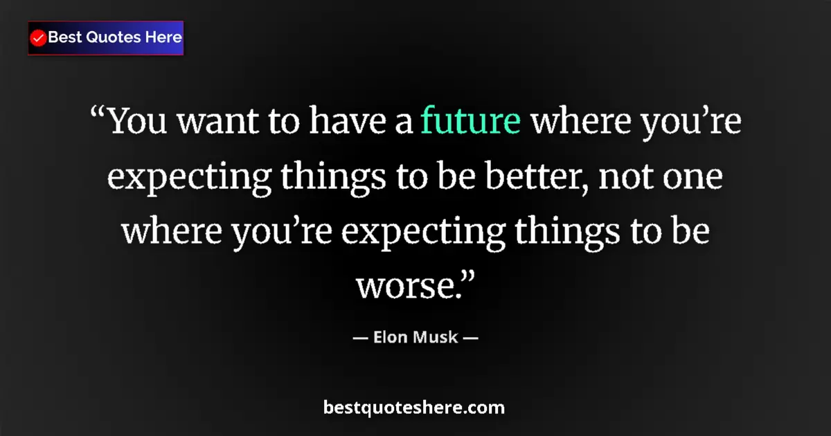 Quote by Elon Musk: You want to have a future where you’re expecting things to be better, not one where you’re expecting...