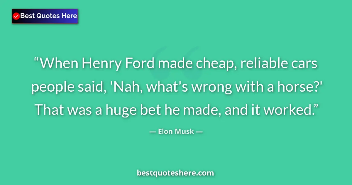 Quote by Elon Musk: When Henry Ford made cheap, reliable cars people said, 'Nah, what's wrong with a horse?' That was a ...