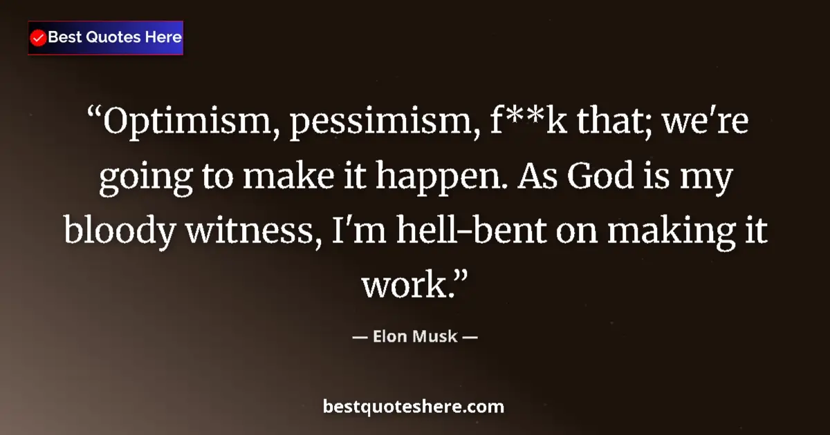 Quote by Elon Musk: Optimism, pessimism, f**k that; we're going to make it happen. As God is my bloody witness, I'm hell...
