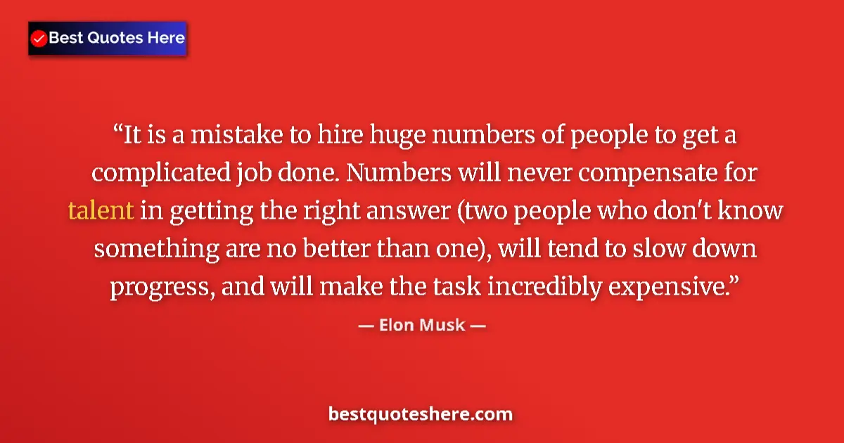 Quote by Elon Musk: It is a mistake to hire huge numbers of people to get a complicated job done. Numbers will never com...