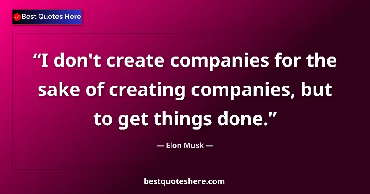 Quote by Elon Musk: I don't create companies for the sake of creating companies, but to get things done....