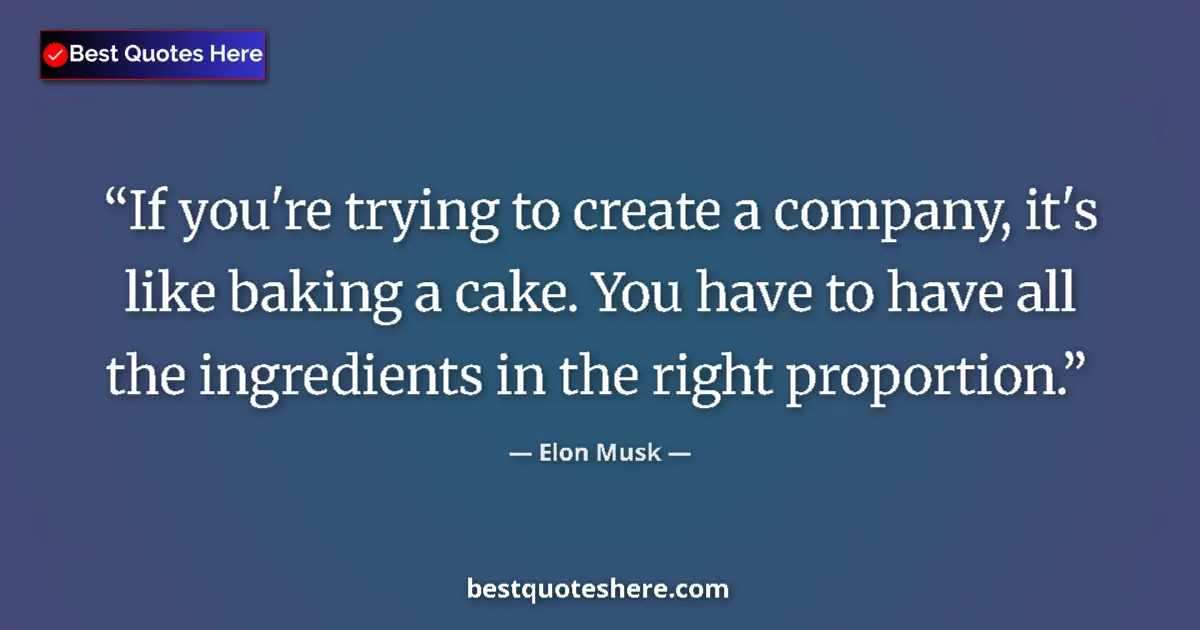 Quote by Elon Musk: If you're trying to create a company, it's like baking a cake. You have to have all the ingredients ...