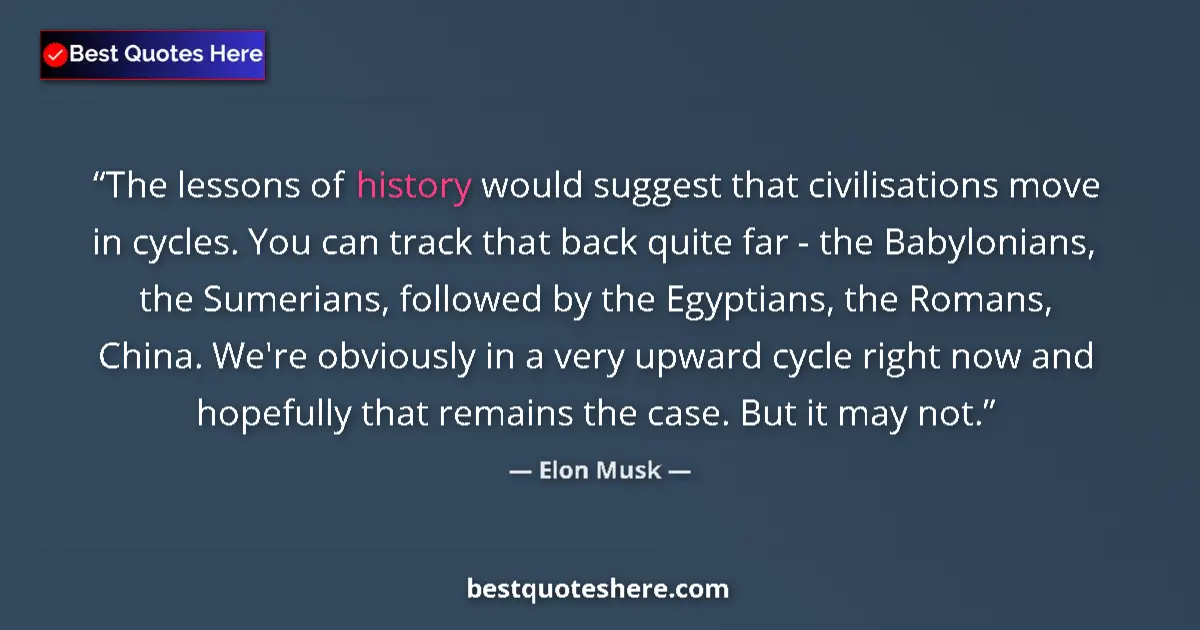 Quote by Elon Musk: The lessons of history would suggest that civilisations move in cycles. You can track that back quit...