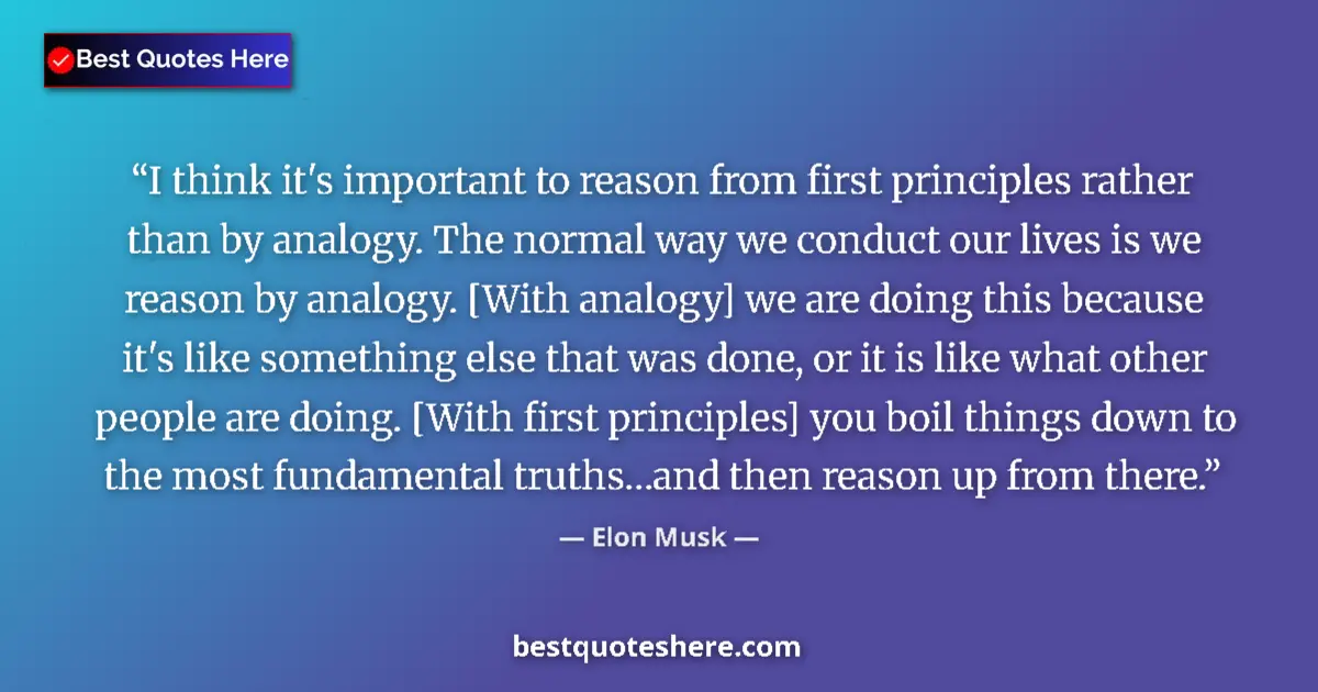 Quote by Elon Musk: I think it's important to reason from first principles rather than by analogy. The normal way we con...