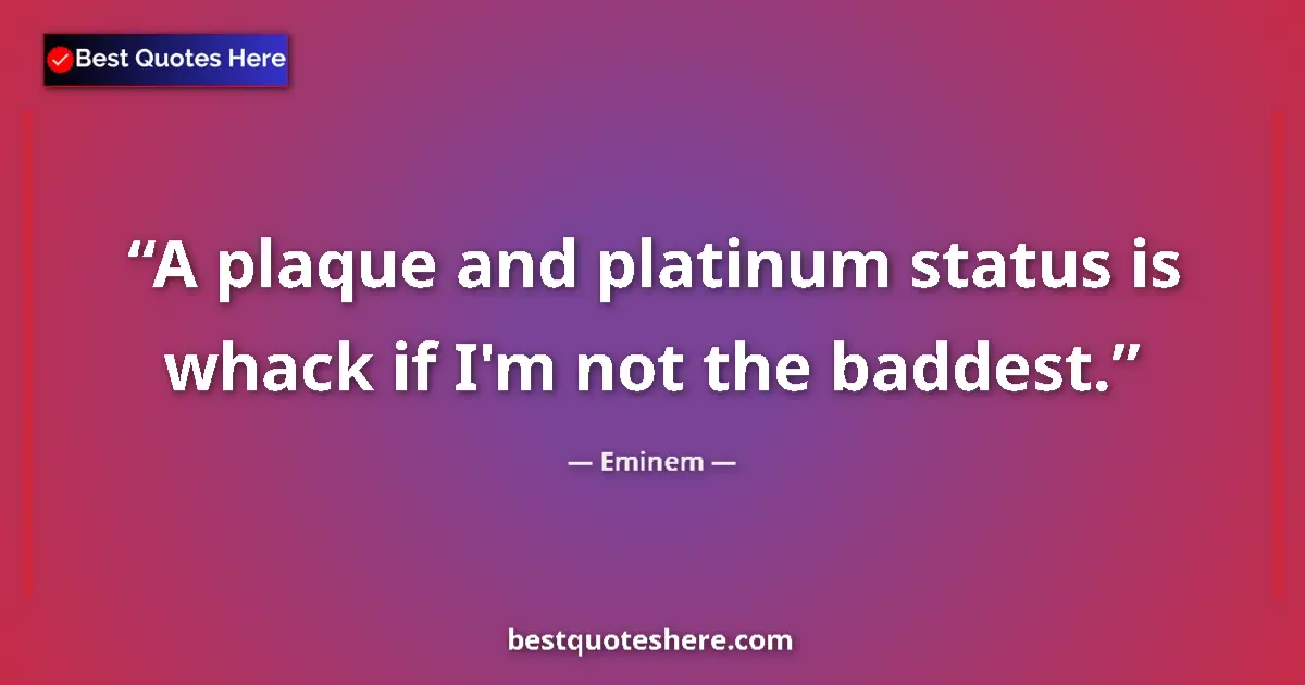 Quote by Eminem: A plaque and platinum status is whack if I'm not the baddest....