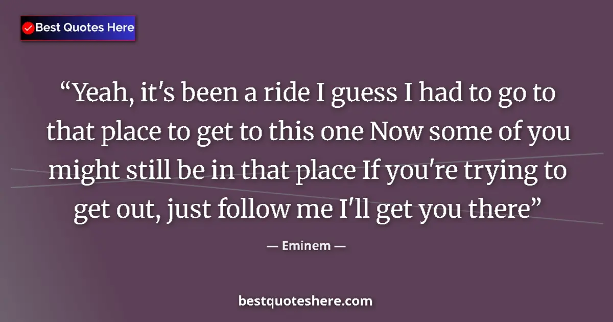 Quote by Eminem: Yeah, it's been a ride I guess I had to go to that place to get to this one Now some of you might st...