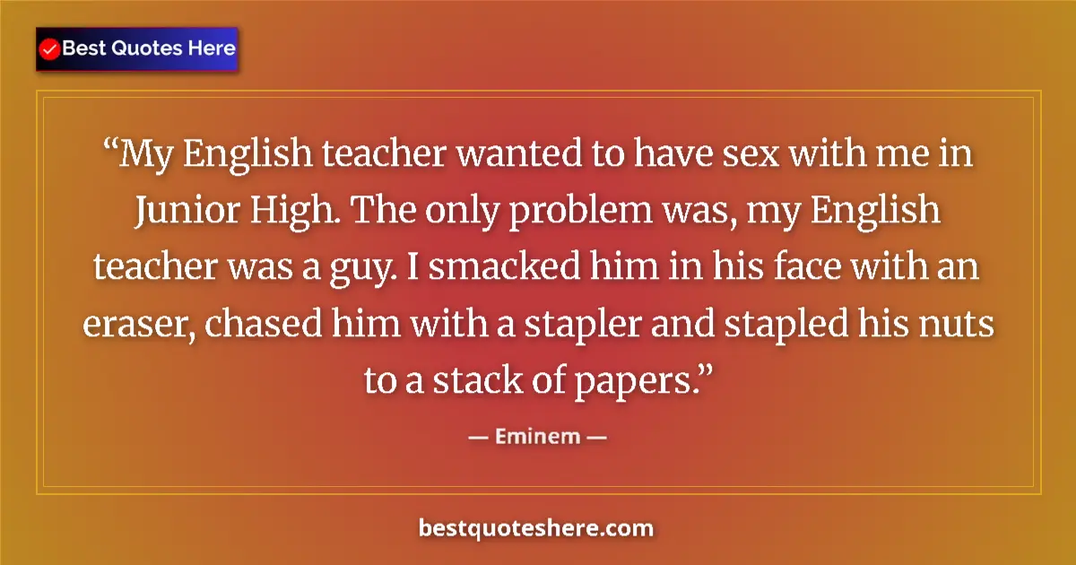 Quote by Eminem: My English teacher wanted to have sex with me in Junior High. The only problem was, my English teach...