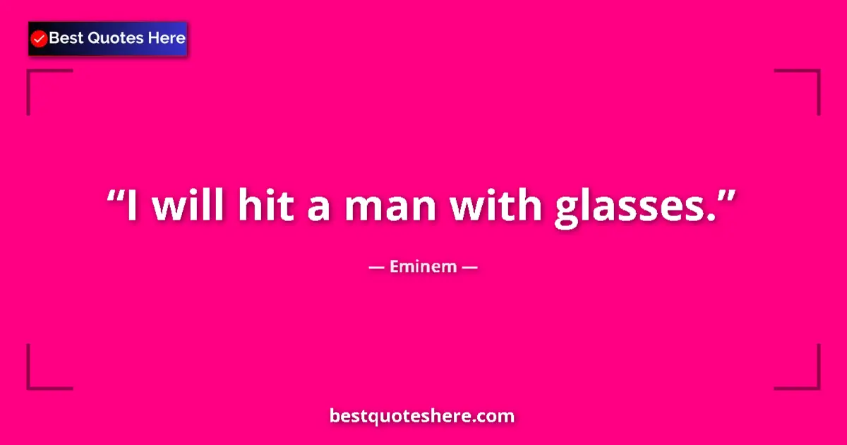 Quote by Eminem: I will hit a man with glasses....