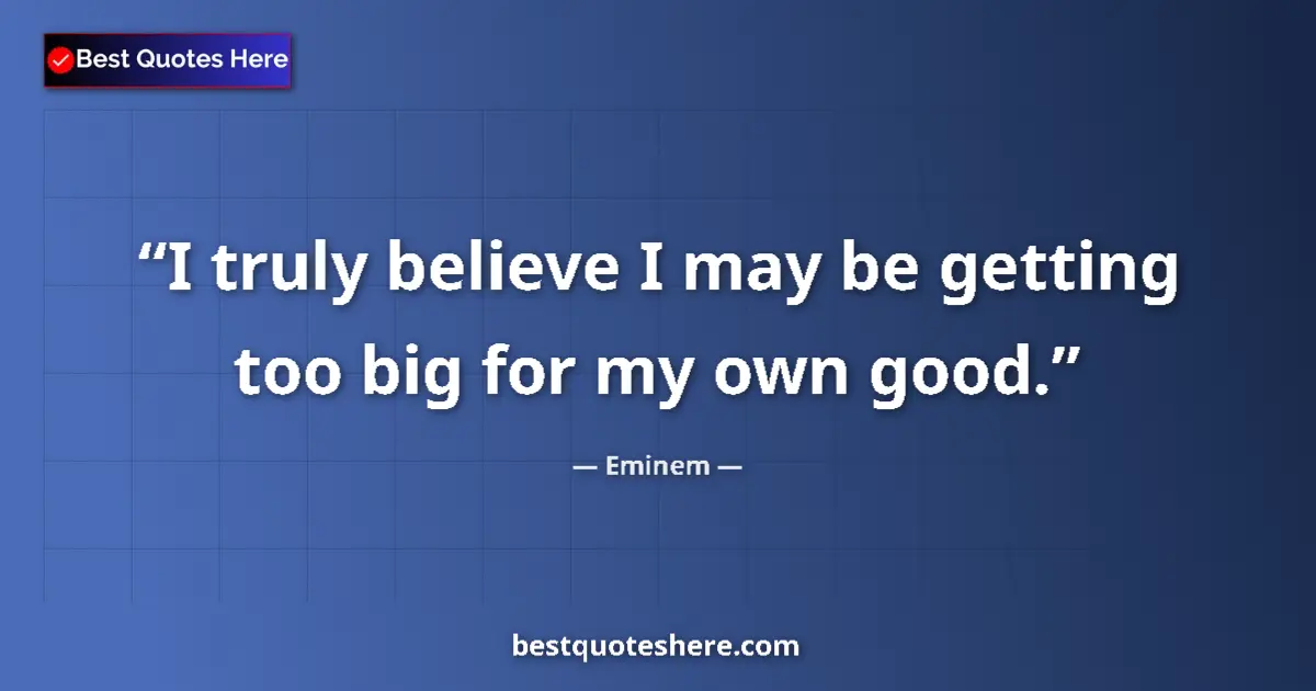 Quote by Eminem: I truly believe I may be getting too big for my own good....