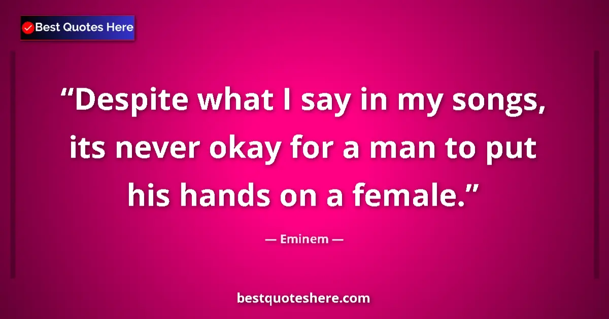 Quote by Eminem: Despite what I say in my songs, its never okay for a man to put his hands on a female....