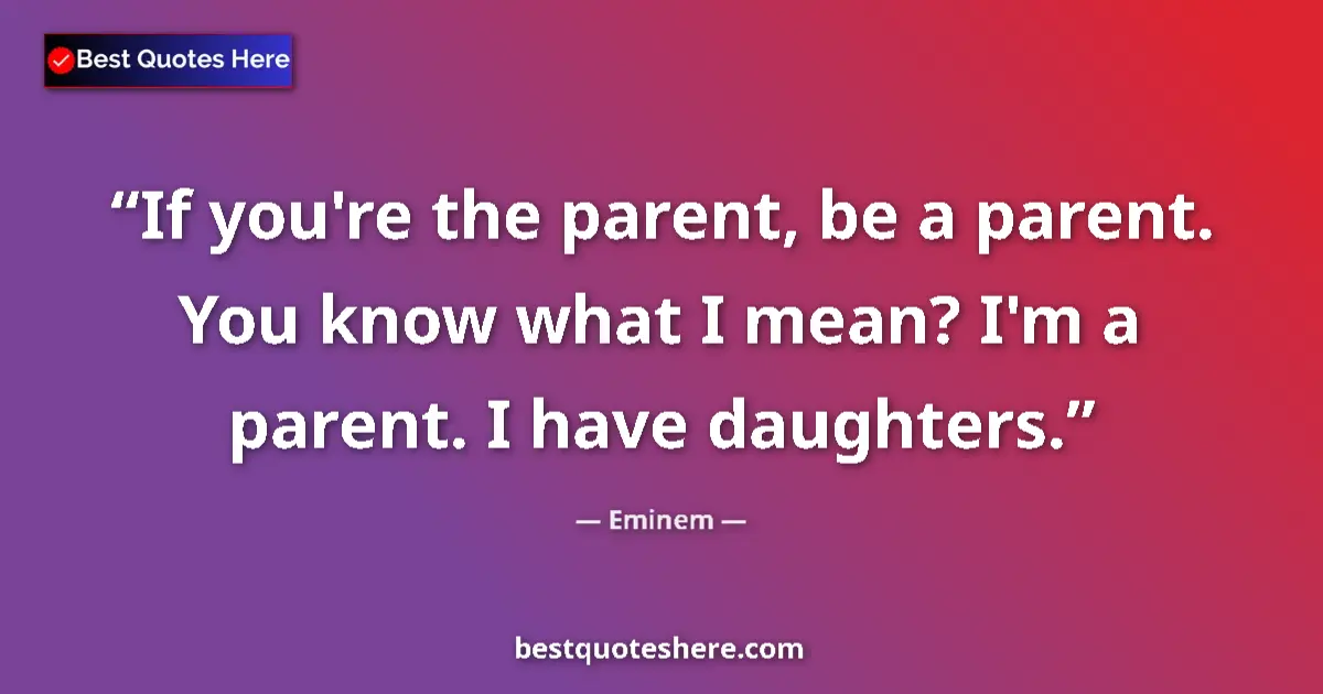 Quote by Eminem: If you're the parent, be a parent. You know what I