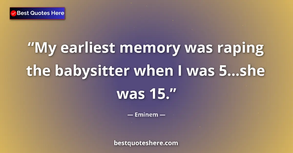 Quote by Eminem: My earliest memory was raping the babysitter when I was 5...she was 15....