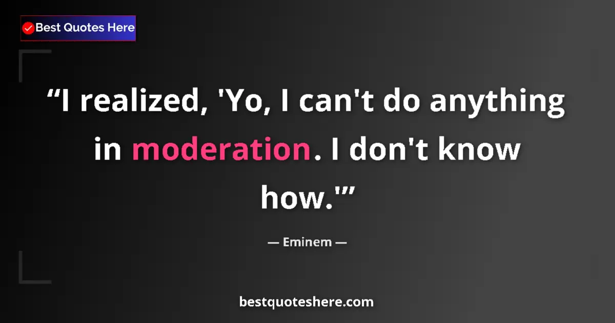 Quote by Eminem: I realized, 'Yo, I can't do anything in moderation. I don't know how.'...
