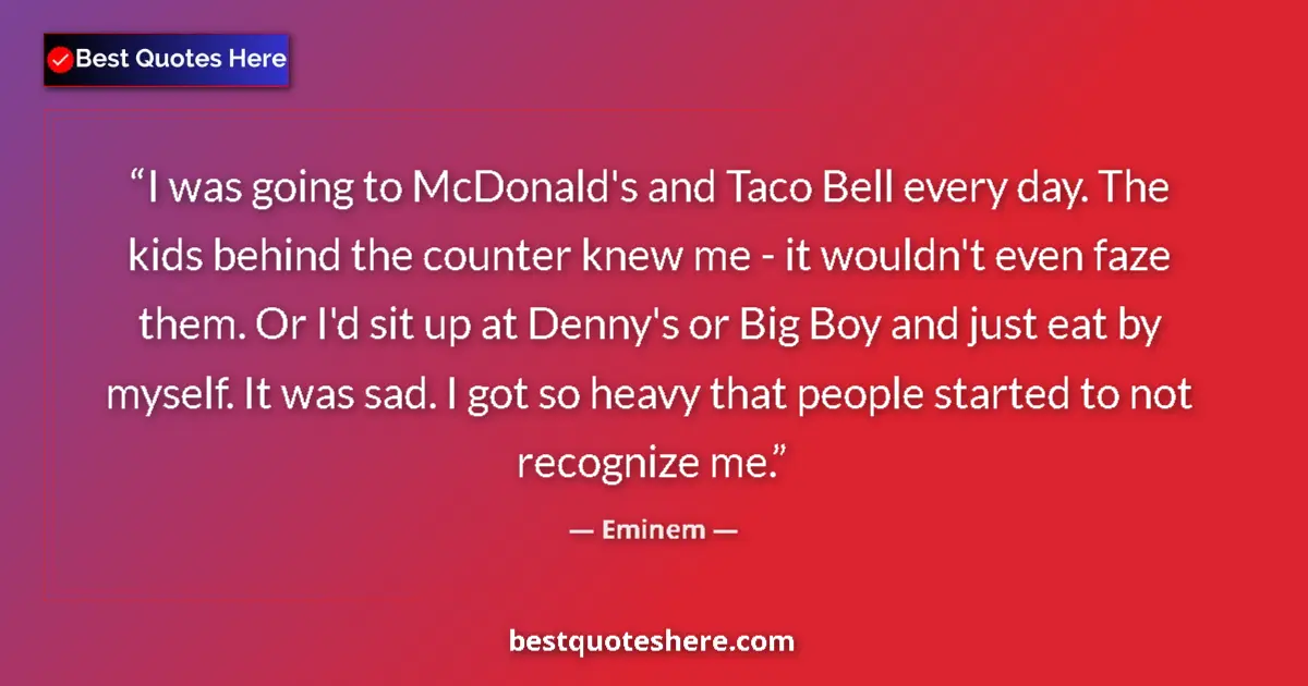 Quote by Eminem: I was going to McDonald's and Taco Bell every day. The kids behind the counter knew me - it wouldn't...