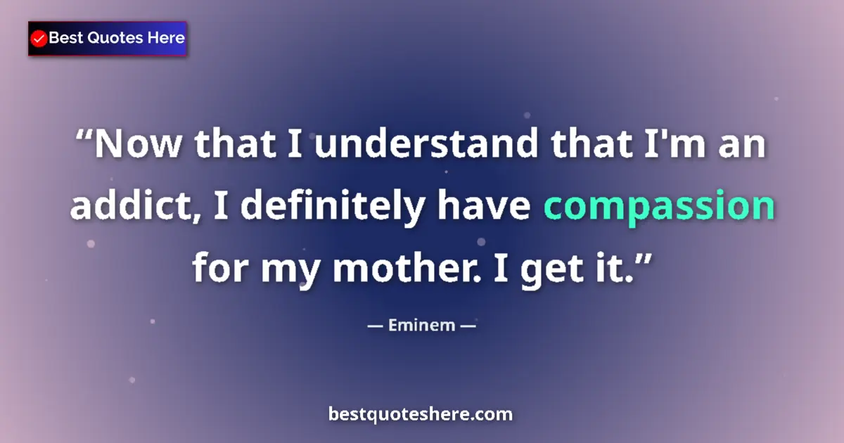 Quote by Eminem: Now that I understand that I'm an addict, I definitely have compassion for my mother. I get it....