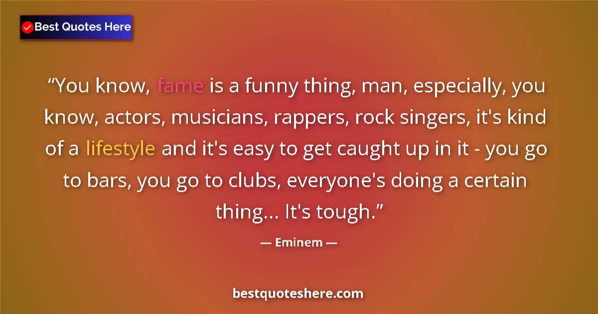 Quote by Eminem: You know, fame is a funny thing, man, especially, you know, actors, musicians, rappers, rock singers...