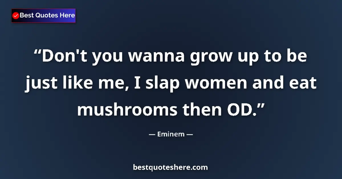 Quote by Eminem: Don't you wanna grow up to be just like me, I slap women and eat mushrooms then OD....