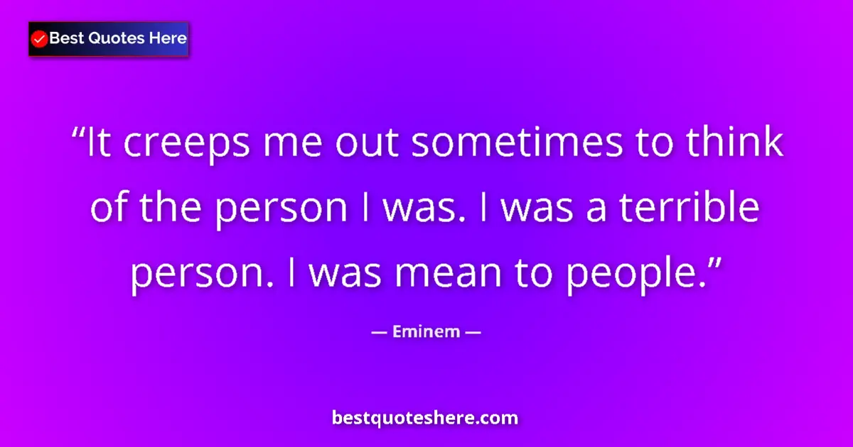 Quote by Eminem: It creeps me out sometimes to think of the person I was. I was a terrible person. I was mean to peop...