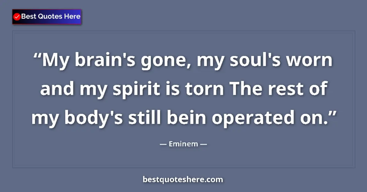 Quote by Eminem: My brain's gone, my soul's worn and my spirit is torn The rest of my body's still bein operated on....