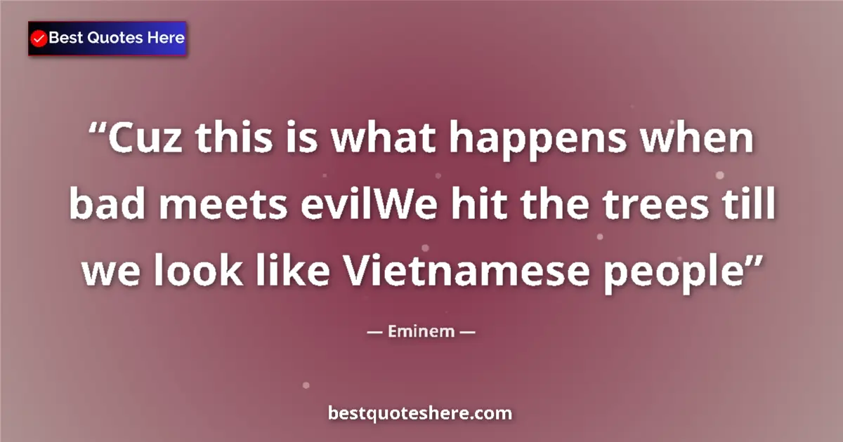 Quote by Eminem: Cuz this is what happens when bad meets evilWe hit the trees till we look like Vietnamese people...