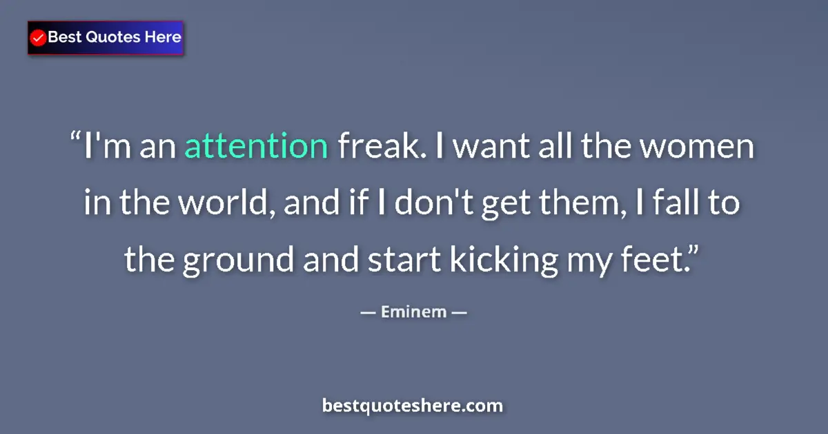 Quote by Eminem: I'm an attention freak. I want all the women in the world, and if I don't get them, I fall to the gr...