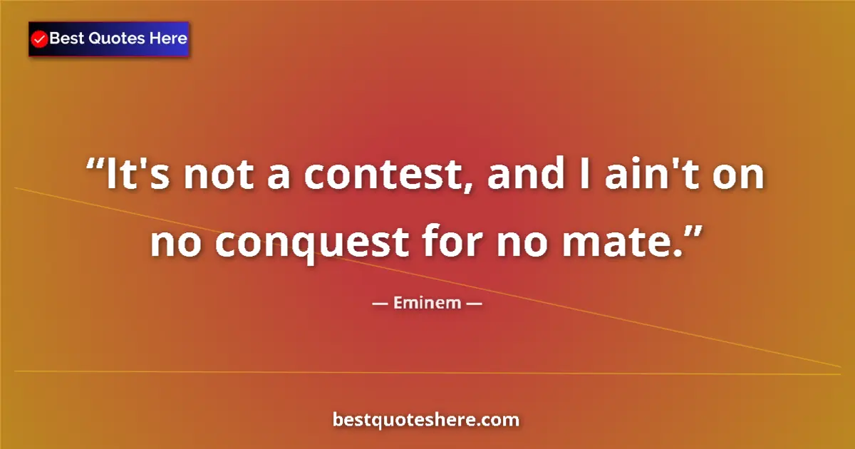 Quote by Eminem: It's not a contest, and I ain't on no conquest for no mate....