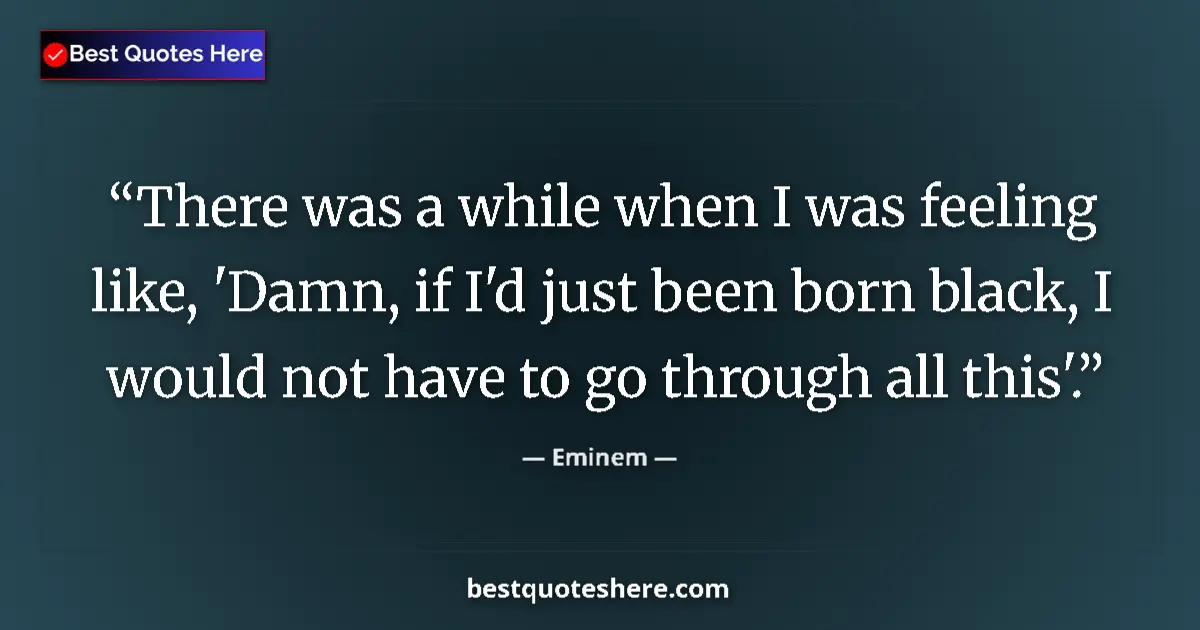 Quote by Eminem: There was a while when I was feeling like, 'Damn, if I'd just been born black, I would not have to g...