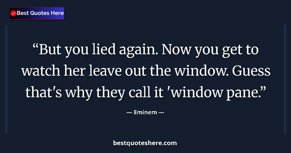 Quote by Eminem: But you lied again. Now you get to watch her leave out the window. Guess that's why they call it 'wi...