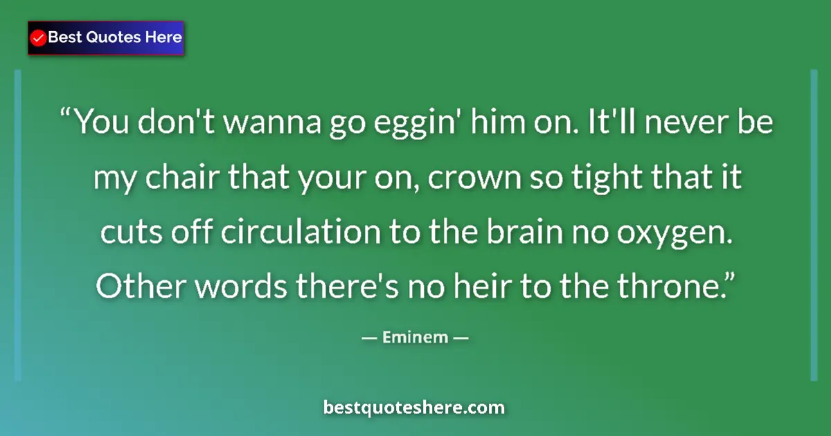 Quote by Eminem: You don't wanna go eggin' him on. It'll never be my chair that your on, crown so tight that it cuts ...